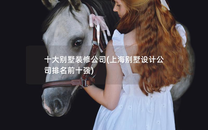 十大別墅裝修公司(上海別墅設(shè)計(jì)公司排名前十強(qiáng))
