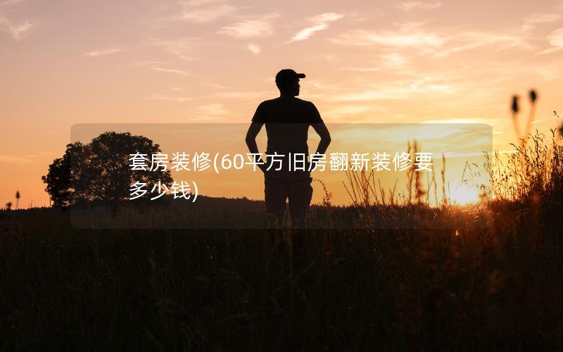 套房裝修(60平方舊房翻新裝修要多少錢(qián))